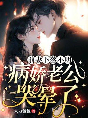 前妻下落不明病娇老公哭晕了免费阅读