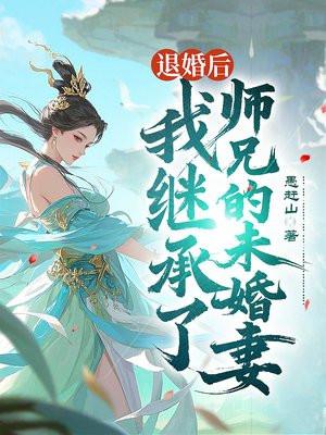 我继承了师兄的未婚妻的遗产