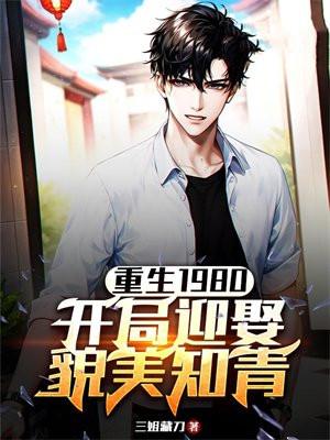 重生1980开局迎娶貌美知青最新章节更新时间 重生1980开局迎娶貌美知青最新章节更新时间
