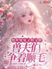 兽夫们争顺毛麻辣白骨精