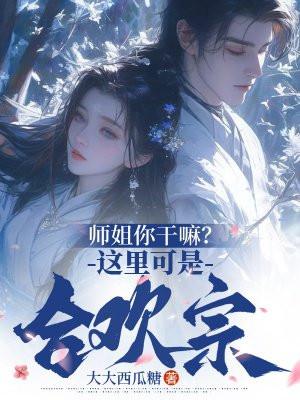 师姐你干嘛?这里可是合欢宗! 大大西瓜糖