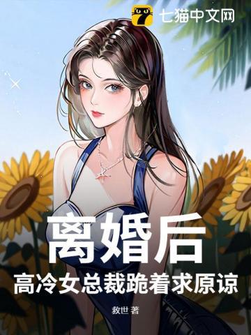 离婚后高冷女总裁跪求我原谅