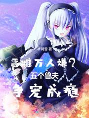 恶雌万人嫌五个兽夫争宠成瘾
