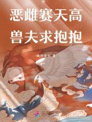 兽世恶雌花样多兽夫纷纷求收留