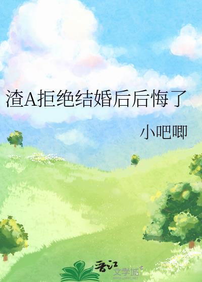 渣A拒绝结婚后后悔了小吧唧