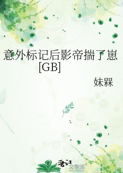 意外标记后影帝揣了崽[GB 意外标记后影帝揣了崽[GB