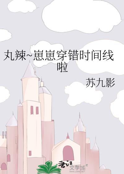 丸辣崽崽穿错时间线啦by笔趣阁免费阅读全文