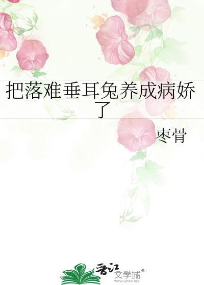 把落难垂耳兔养成病娇了作者枣骨 把落难垂耳兔养成病娇了作者枣骨