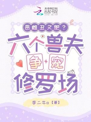 恶雌丑又肥?六个兽夫争宠修罗场最 恶雌丑又肥?六个兽夫争宠修罗场最