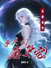 兽夫们急争宠笔趣阁 兽夫们急争宠笔趣阁