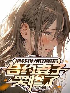 把我推给闺蜜后合约妻子哭惨了免费阅读
