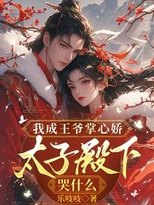 我成王爷掌心娇太子殿下哭什么短剧全集