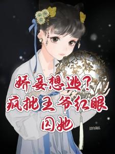 娇妾想逃疯批王爷红眼囚她好大的瓜