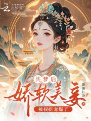 共梦后娇软美妾被权臣宠爆了 共梦后娇软美妾被权臣宠爆了