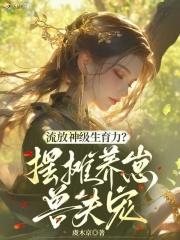 流放神级生育力?摆摊养崽兽夫宠免费 流放神级生育力?摆摊养崽兽夫宠免费