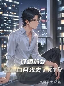 订婚前夕她跟白月光去了ktv无删减