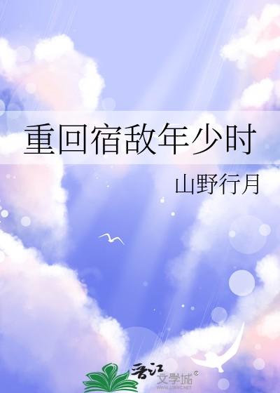 重回宿敌年少时晋江 重回宿敌年少时晋江