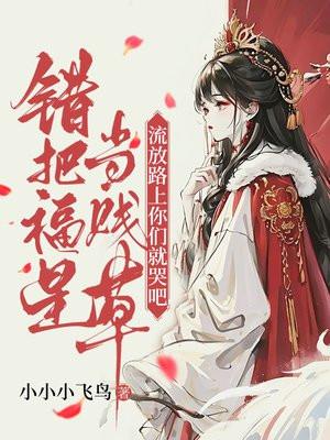 错把福星当贱草流放路上你们就哭吧 错把福星当贱草流放路上你们就哭吧