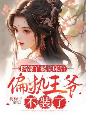 陪嫁丫鬟爬床后偏执王爷不装了 陪嫁丫鬟爬床后偏执王爷不装了